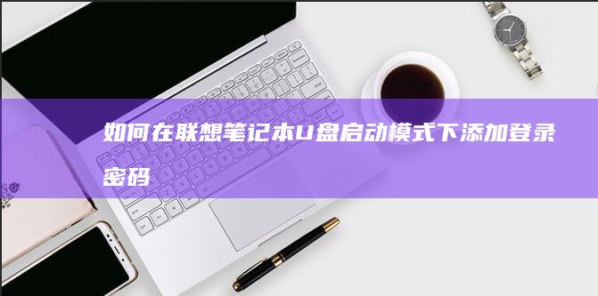 如何在联想笔记本U盘启动模式下添加登录密码 (如何在联想笔记本上下载软件)