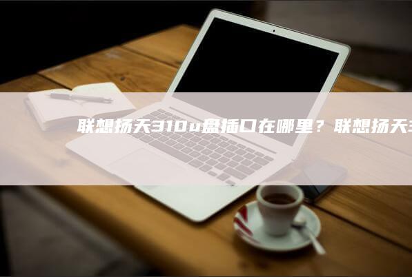 联想扬天310u盘插口在哪里？ (联想扬天310v-15ikb)