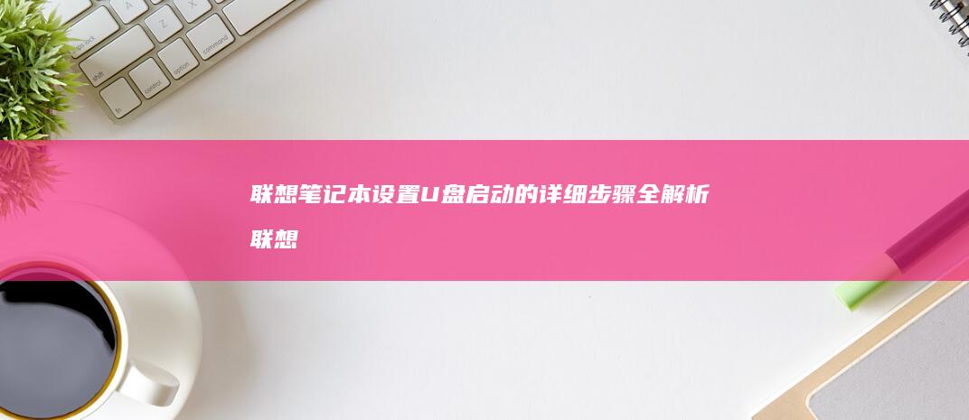 联想笔记本设置U盘启动的详细步骤全解析 (联想笔记本设置在哪里)
