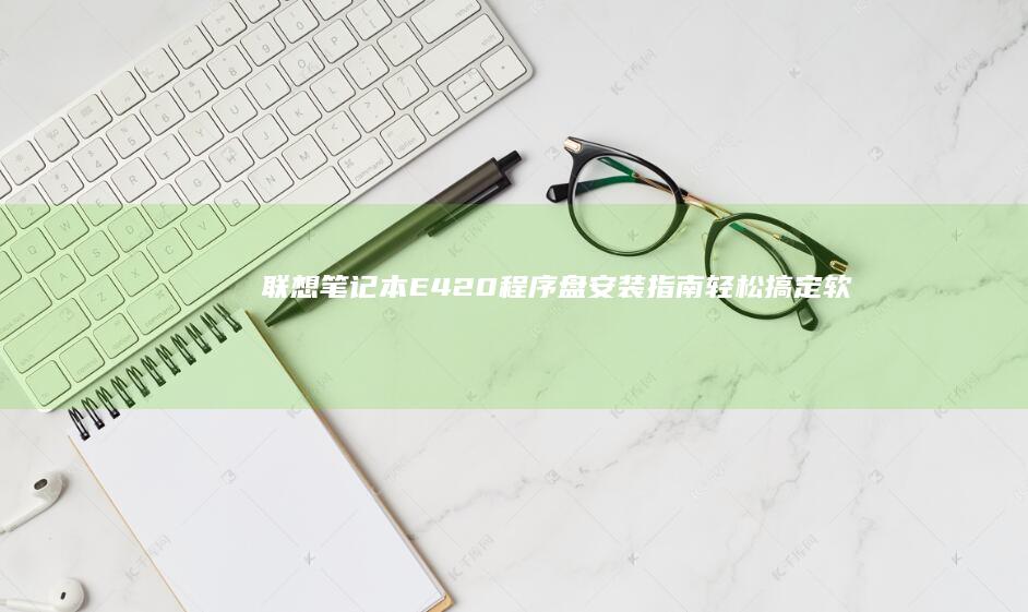 联想笔记本E420程序盘安装指南：轻松搞定软件加载 (联想笔记本e431参数)