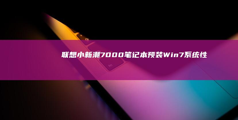 联想小新潮7000笔记本预装Win7系统：性能与体验的完美结合 (联想小新潮7000)
