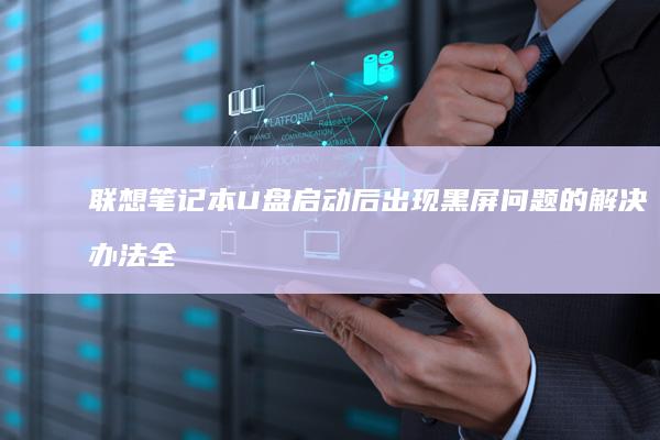 联想笔记本U盘启动后出现黑屏问题的解决办法全解析 (联想笔记本u盘启动)