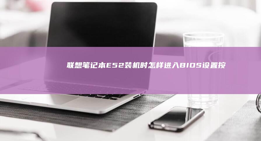 联想笔记本E52装机时怎样进入BIOS设置按哪个键？详细教程 (联想笔记本e430配置)