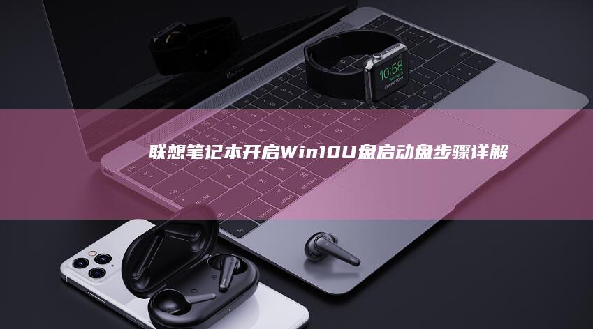 联想笔记本开启Win10 U盘启动盘步骤详解 (联想笔记本开不了机怎么办)