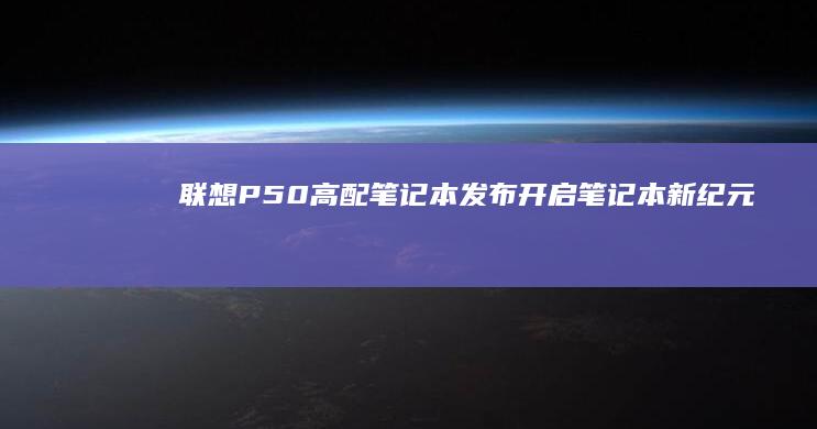 联想P50高配笔记本发布笔记本新纪元