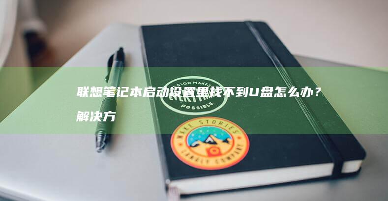 联想笔记本启动设置里找不到U盘怎么办？解决方法全解析 (联想笔记本启动u盘按什么键)