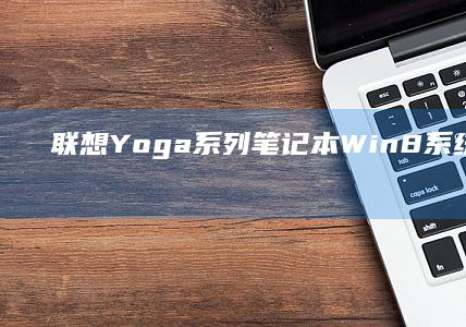 联想Yoga系列笔记本Win8系统重装全攻略 (联想yogaair14ai元启怎么样)