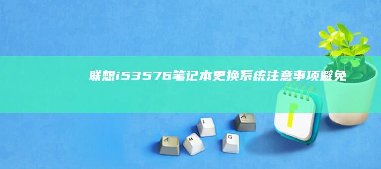 联想i53576笔记本更换系统注意事项：避免常见错误，确保更换成功 (联想i53543是哪年)