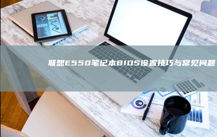 联想E550笔记本设置技巧与常见问题