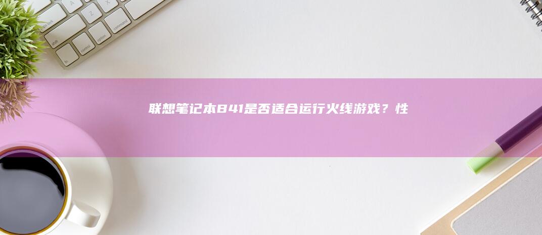 联想笔记本B41是否适合运行《火线》游戏？性能解析与建议 (联想笔记本bios怎么进入)
